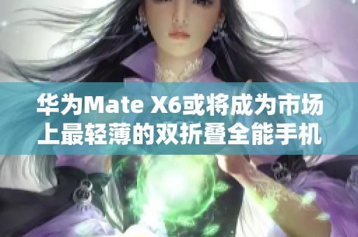 华为Mate X6或将成为市场上最轻薄的双折叠全能手机