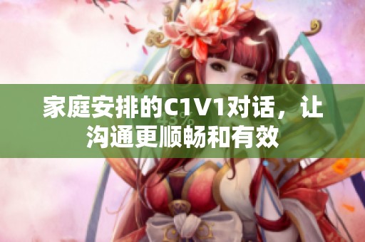 家庭安排的C1V1对话，让沟通更顺畅和有效