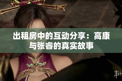 出租房中的互动分享：高康与张睿的真实故事