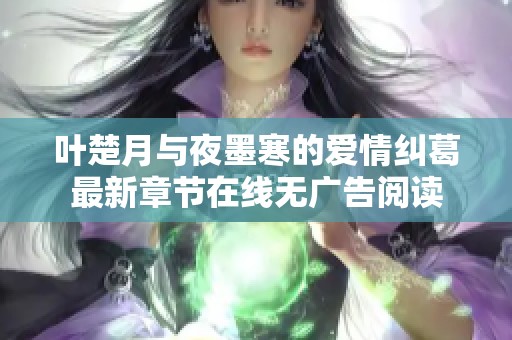 叶楚月与夜墨寒的爱情纠葛最新章节在线无广告阅读