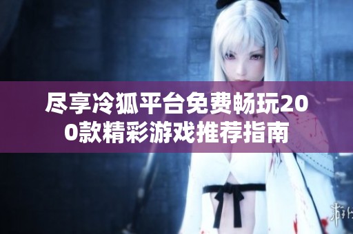 尽享冷狐平台免费畅玩200款精彩游戏推荐指南