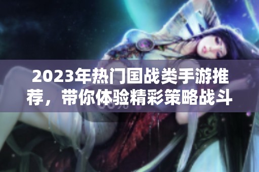 2023年热门国战类手游推荐，带你体验精彩策略战斗乐趣