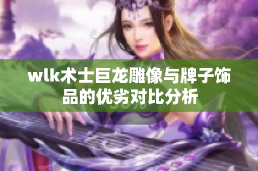 wlk术士巨龙雕像与牌子饰品的优劣对比分析