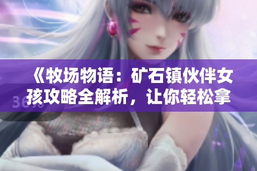 《牧场物语：矿石镇伙伴女孩攻略全解析，让你轻松拿下心仪角色》