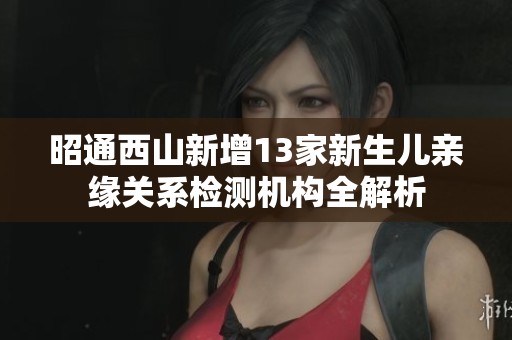 昭通西山新增13家新生儿亲缘关系检测机构全解析