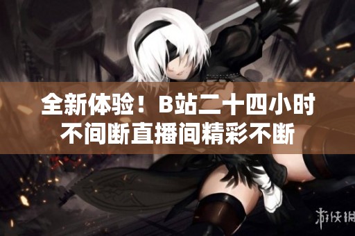 全新体验！B站二十四小时不间断直播间精彩不断