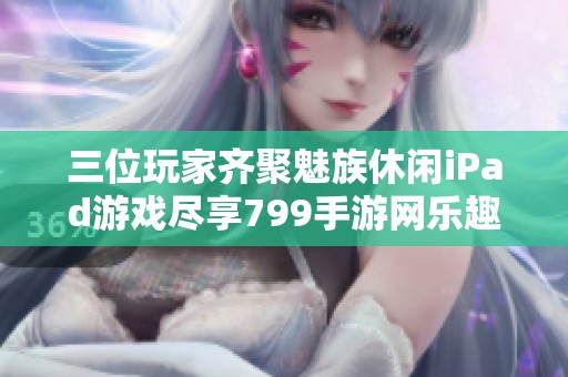 三位玩家齐聚魅族休闲iPad游戏尽享799手游网乐趣