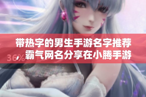 带热字的男生手游名字推荐，霸气网名分享在小腾手游网