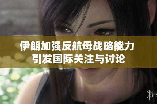 伊朗加强反航母战略能力 引发国际关注与讨论