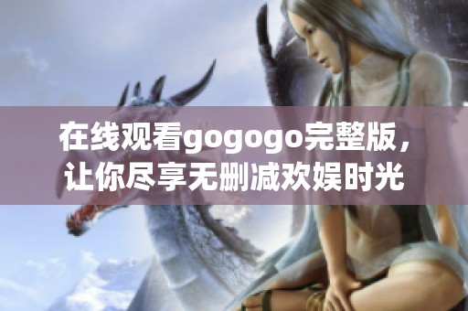 在线观看gogogo完整版，让你尽享无删减欢娱时光