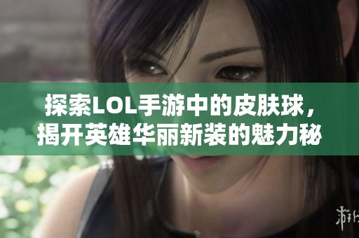探索LOL手游中的皮肤球，揭开英雄华丽新装的魅力秘密