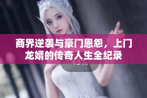 商界逆袭与豪门恩怨，上门龙婿的传奇人生全纪录