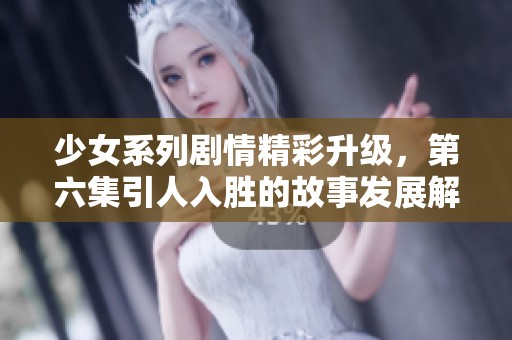 少女系列剧情精彩升级，第六集引人入胜的故事发展解密