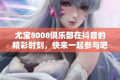 尤宝8008俱乐部在抖音的精彩时刻，快来一起参与吧！