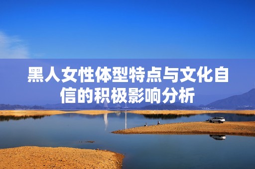 黑人女性体型特点与文化自信的积极影响分析
