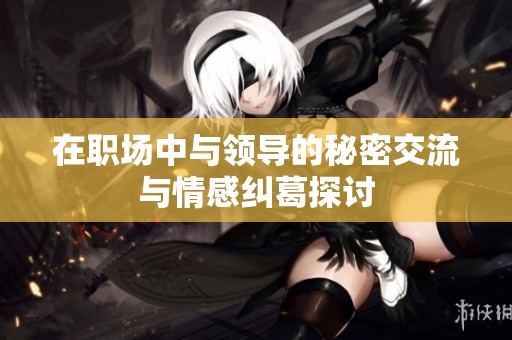 在职场中与领导的秘密交流与情感纠葛探讨