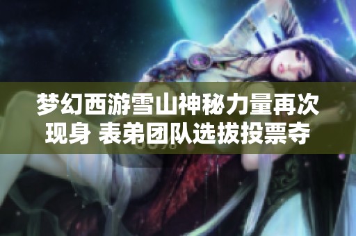 梦幻西游雪山神秘力量再次现身 表弟团队选拔投票夺得第二名