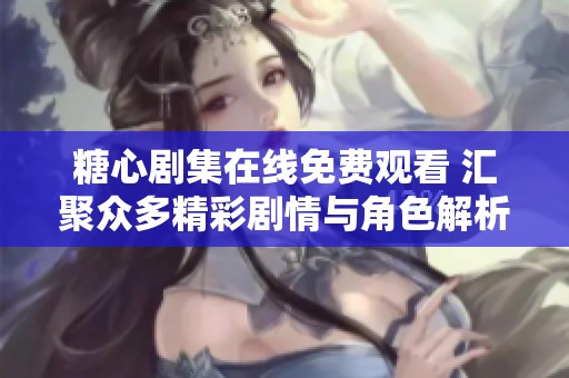 糖心剧集在线免费观看 汇聚众多精彩剧情与角色解析