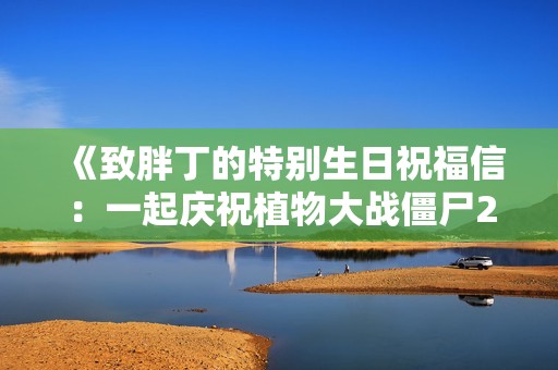 《致胖丁的特别生日祝福信：一起庆祝植物大战僵尸2的精彩时刻》