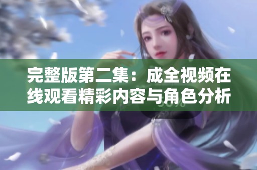 完整版第二集：成全视频在线观看精彩内容与角色分析解读