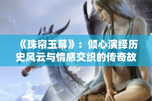 《珠帘玉幕》：倾心演绎历史风云与情感交织的传奇故事