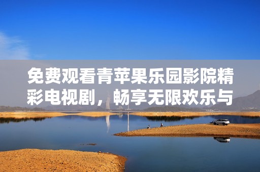 免费观看青苹果乐园影院精彩电视剧，畅享无限欢乐与感动
