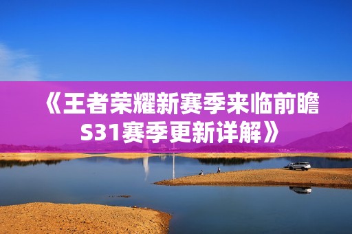 《王者荣耀新赛季来临前瞻 S31赛季更新详解》