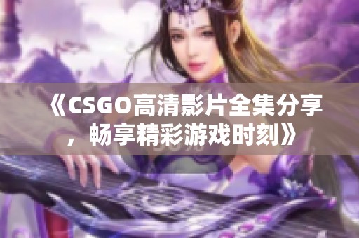 《CSGO高清影片全集分享，畅享精彩游戏时刻》