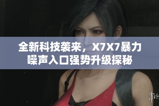 全新科技袭来，X7X7暴力噪声入口强势升级探秘