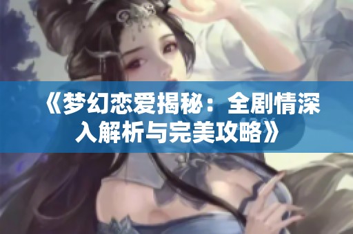 《梦幻恋爱揭秘：全剧情深入解析与完美攻略》