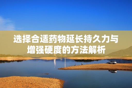 选择合适药物延长持久力与增强硬度的方法解析