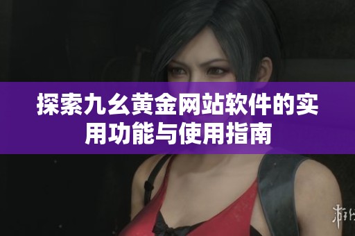 探索九幺黄金网站软件的实用功能与使用指南