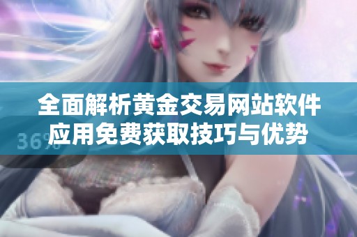 全面解析黄金交易网站软件应用免费获取技巧与优势