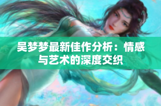 吴梦梦最新佳作分析：情感与艺术的深度交织