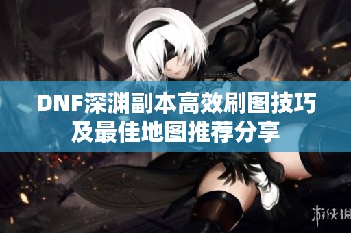 DNF深渊副本高效刷图技巧及最佳地图推荐分享