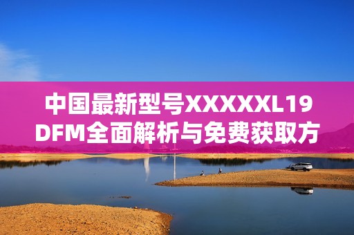 中国最新型号XXXXXL19DFM全面解析与免费获取方法