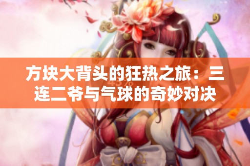 方块大背头的狂热之旅：三连二爷与气球的奇妙对决