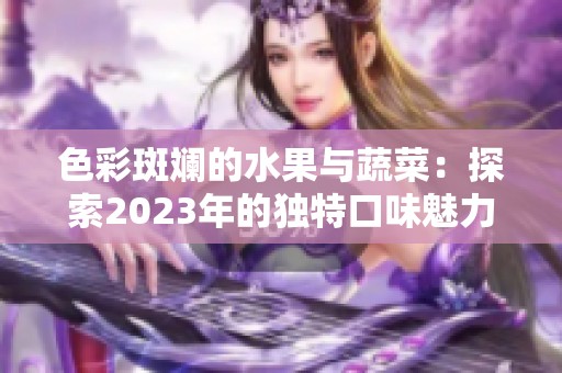 色彩斑斓的水果与蔬菜：探索2023年的独特口味魅力