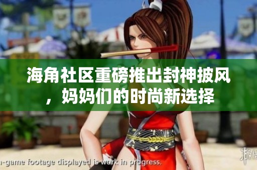 海角社区重磅推出封神披风，妈妈们的时尚新选择