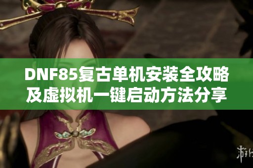 DNF85复古单机安装全攻略及虚拟机一键启动方法分享