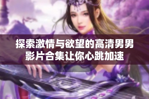 探索激情与欲望的高清男男影片合集让你心跳加速