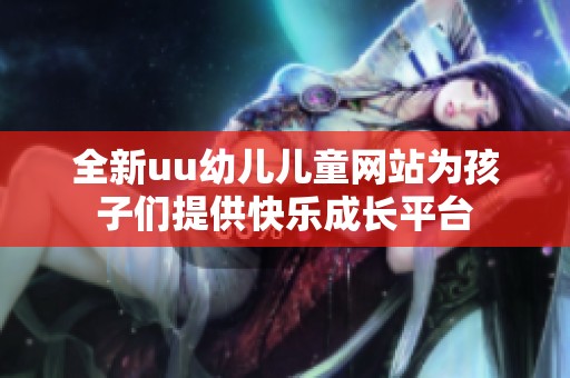 全新uu幼儿儿童网站为孩子们提供快乐成长平台