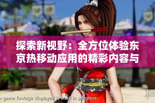 探索新视野：全方位体验东京热移动应用的精彩内容与功能