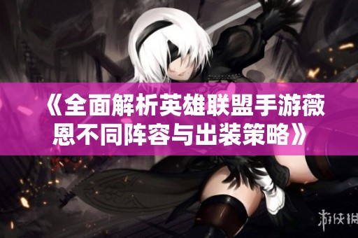 《全面解析英雄联盟手游薇恩不同阵容与出装策略》