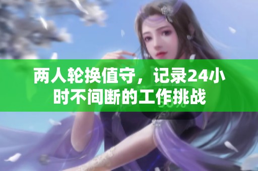 两人轮换值守，记录24小时不间断的工作挑战