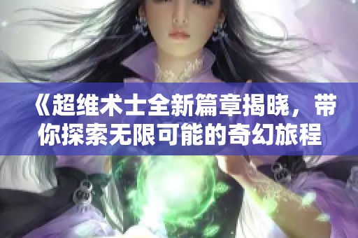 《超维术士全新篇章揭晓，带你探索无限可能的奇幻旅程》