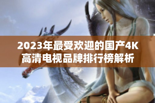 2023年最受欢迎的国产4K高清电视品牌排行榜解析