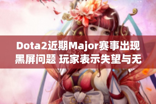 Dota2近期Major赛事出现黑屏问题 玩家表示失望与无奈