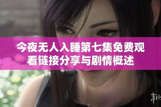 今夜无人入睡第七集免费观看链接分享与剧情概述