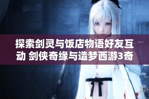 探索剑灵与饭店物语好友互动 剑侠奇缘与造梦西游3奇妙配招之旅